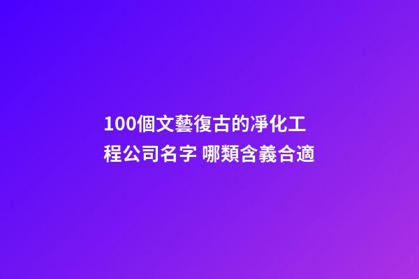 100個文藝復古的凈化工程公司名字 哪類含義合適